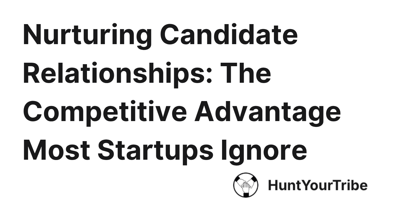 Nurturing Candidate  Relationships: The Competitive Advantage Most Startups Ignore